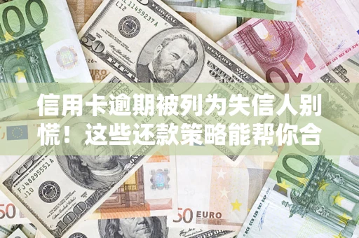 济南信用卡逾期被列为失信人别慌！这些还款策略能帮你合法止损