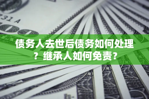 济南债务人去世后债务如何处理？继承人如何免责？