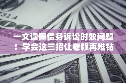 济南一文读懂债务诉讼时效问题！学会这三招让老赖再难钻空子