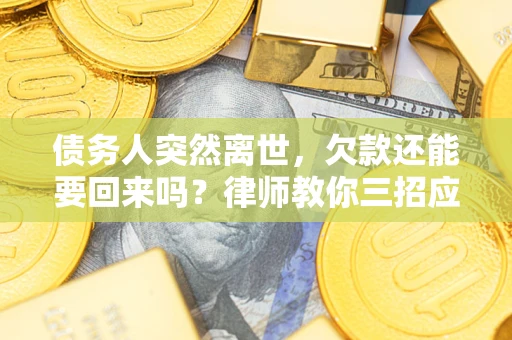 济南债务人突然离世，欠款还能要回来吗？律师教你三招应对