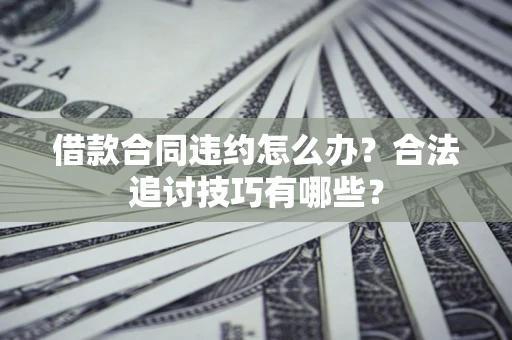 济南借款合同违约怎么办？合法追讨技巧有哪些？