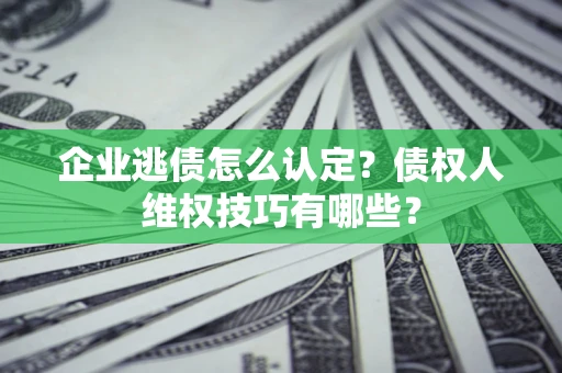 济南企业逃债怎么认定？债权人维权技巧有哪些？