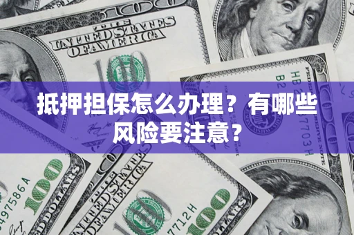 济南抵押担保怎么办理？有哪些风险要注意？