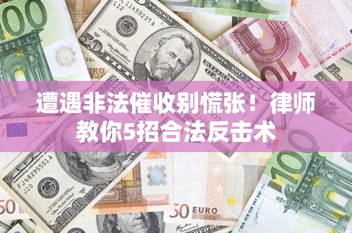济南遭遇非法催收别慌张！律师教你5招合法反击术