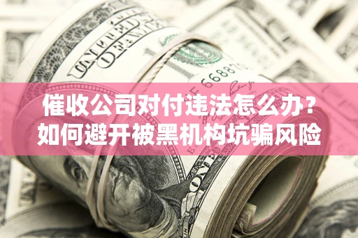 济南催收公司对付违法怎么办？如何避开被黑机构坑骗风险