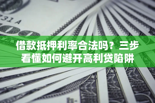 济南借款抵押利率合法吗？三步看懂如何避开高利贷陷阱