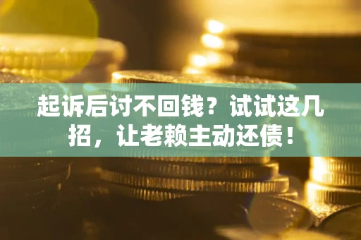 济南起诉后讨不回钱？试试这几招，让老赖主动还债！