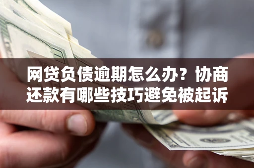 济南网贷负债逾期怎么办？协商还款有哪些技巧避免被起诉？