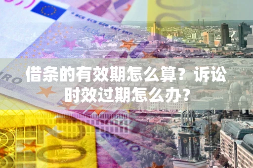 济南借条的有效期怎么算？诉讼时效过期怎么办？