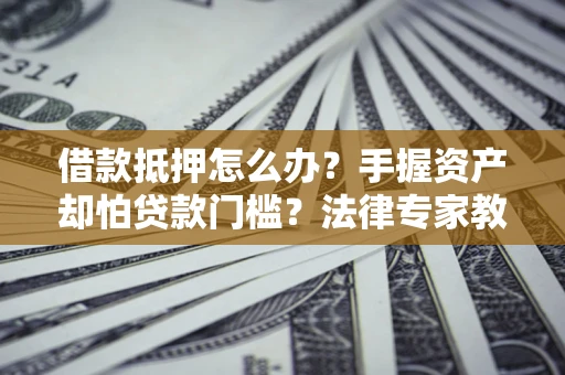 济南借款抵押怎么办？手握资产却怕贷款门槛？法律专家教你办抵押不踩坑