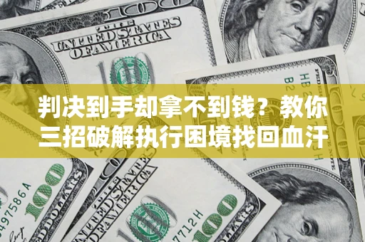 济南判决到手却拿不到钱？教你三招破解执行困境找回血汗钱