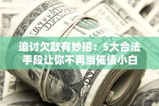 济南追讨欠款有妙招：5大合法手段让你不再当催债小白