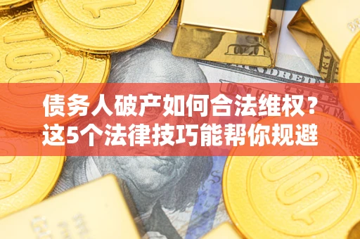 济南债务人破产如何合法维权？这5个法律技巧能帮你规避风险