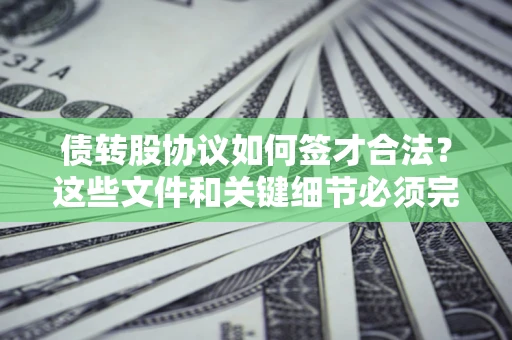 济南债转股协议如何签才合法？这些文件和关键细节必须完整