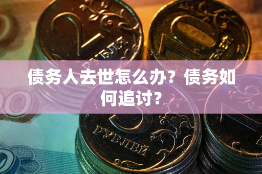 济南债务人去世怎么办？债务如何追讨？