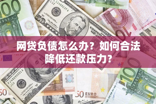 济南网贷负债怎么办？如何合法降低还款压力？