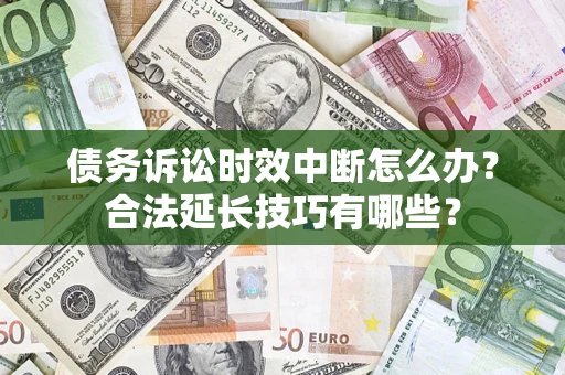 济南债务诉讼时效中断怎么办？合法延长技巧有哪些？