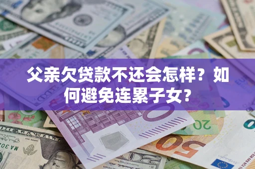 济南父亲欠贷款不还会怎样？如何避免连累子女？