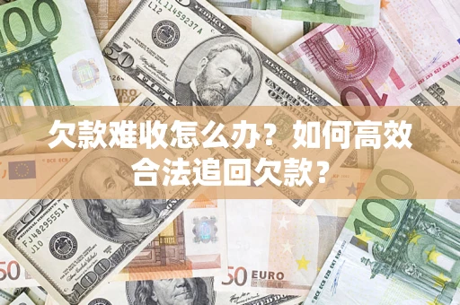 济南欠款难收怎么办？如何高效合法追回欠款？