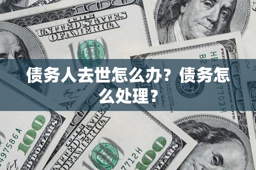 济南债务人去世怎么办？债务怎么处理？
