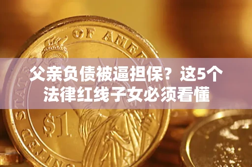 济南父亲负债被逼担保？这5个法律红线子女必须看懂