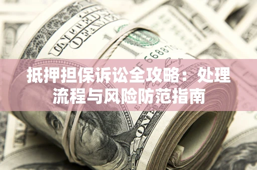 济南抵押担保诉讼全攻略：处理流程与风险防范指南