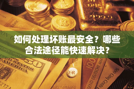 济南如何处理坏账最安全？哪些合法途径能快速解决？
