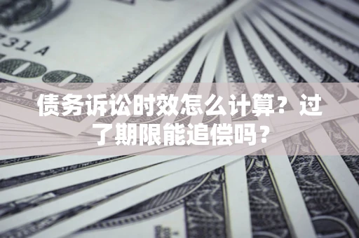 济南债务诉讼时效怎么计算？过了期限能追偿吗？