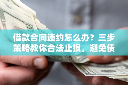 济南借款合同违约怎么办？三步策略教你合法止损，避免债务危机升级