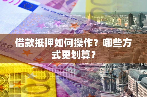 济南借款抵押如何操作？哪些方式更划算？