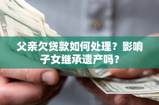 济南父亲欠贷款如何处理？影响子女继承遗产吗？