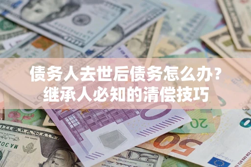 济南债务人去世后债务怎么办？继承人必知的清偿技巧