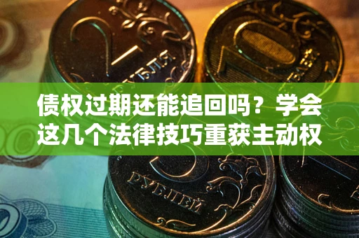 济南债权过期还能追回吗？学会这几个法律技巧重获主动权