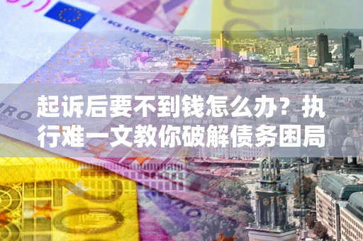 济南起诉后要不到钱怎么办？执行难一文教你破解债务困局