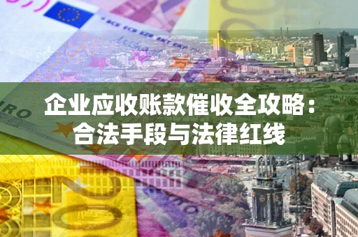 济南企业应收账款催收全攻略：合法手段与法律红线
