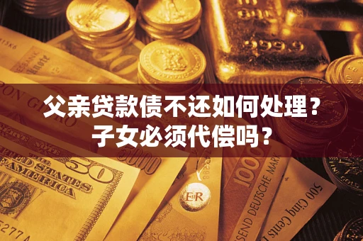 济南父亲贷款债不还如何处理？子女必须代偿吗？