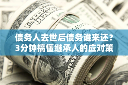 济南债务人去世后债务谁来还？3分钟搞懂继承人的应对策略