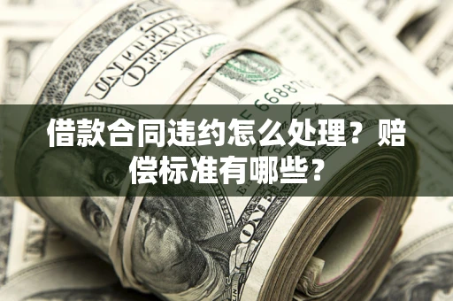 济南借款合同违约怎么处理？赔偿标准有哪些？