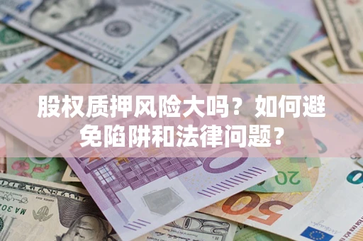 济南股权质押风险大吗？如何避免陷阱和法律问题？