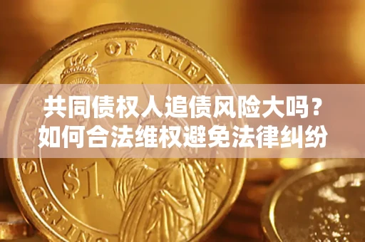济南共同债权人追债风险大吗?如何合法维权避免法律纠纷? 济南共同债权人追债风险大吗?如何合法维权避免法律纠纷?