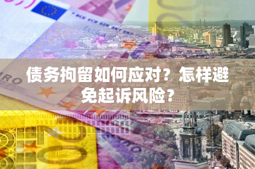 济南债务拘留如何应对？怎样避免起诉风险？