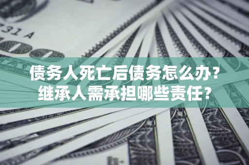 济南债务人死亡后债务怎么办？继承人需承担哪些责任？