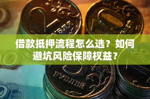济南借款抵押流程怎么选？如何避坑风险保障权益？