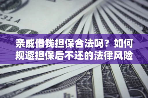 济南亲戚借钱担保合法吗？如何规避担保后不还的法律风险？