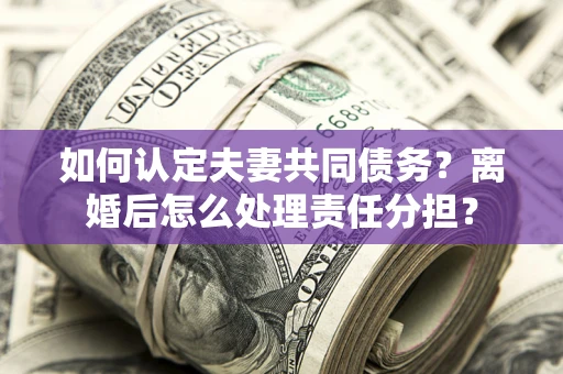 济南如何认定夫妻共同债务？离婚后怎么处理责任分担？