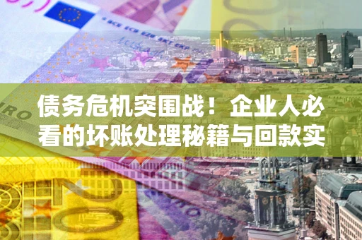 济南债务危机突围战！企业人必看的坏账处理秘籍与回款实战指南