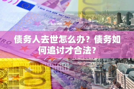 济南债务人去世怎么办？债务如何追讨才合法？
