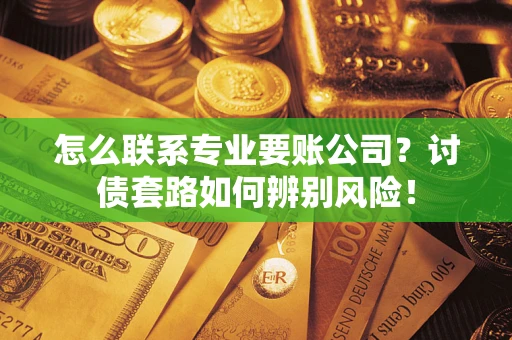 济南怎么联系专业要账公司？讨债套路如何辨别风险！