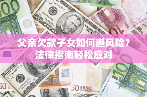 济南父亲欠款子女如何避风险？法律指南轻松应对