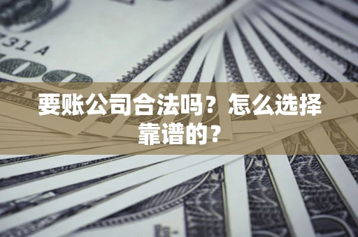 济南要账公司合法吗？怎么选择靠谱的？